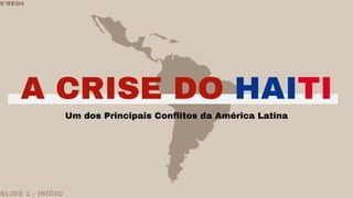 A CRISE DO HAITI
SLIDE 1 - INÍCIO
Um dos Principais Conflitos da América Latina
8°REG4
 