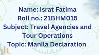 Name: Israt Fatima
Roll no.: 21BHM015
Subject: Travel Agencies and
Tour Operations
Topic: Manila Declaration
 