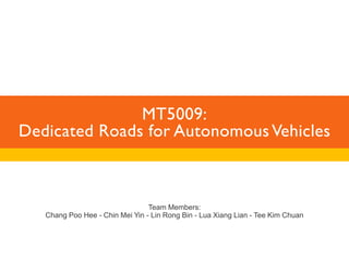 MT5009: 
Dedicated Roads for Autonomous Vehicles 
Team Members: 
Chang Poo Hee - Chin Mei Yin - Lin Rong Bin - Lua Xiang Lian - Tee Kim Chuan 
 