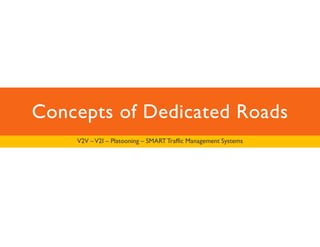 Concepts of Dedicated Roads 
V2V –V2I – Platooning – SMART Traffic Management Systems 
 