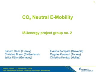 CO 2  Neutral E-Mobility ISUenergy project group no. 2  Sanem Genc (Turkey) Christina Braun (Switzerland) Julius Kühn (Germany)  Evelina Kompare (Slovenia) Cagdas Karakurt (Turkey) Christina Kontaxi (Hellas)  