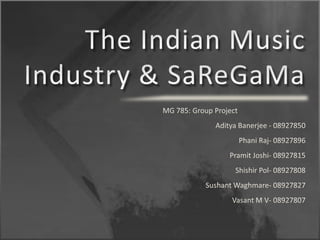 The Indian Music Industry & SaReGaMa MG 785: Group Project Aditya Banerjee - 08927850  Phani Raj- 08927896 Pramit Joshi- 08927815 Shishir Pol- 08927808 SushantWaghmare- 08927827 Vasant M V- 08927807 