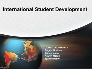International Student Development

COUN 7132 - Group 4
Angela Graham
Gia Johnson
Kaylyn Moran
Tyanne Pethel

 
