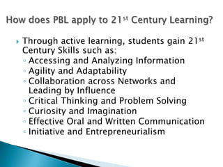  Through active learning, students gain 21st
Century Skills such as:
◦ Accessing and Analyzing Information
◦ Agility and Adaptability
◦ Collaboration across Networks and
Leading by Influence
◦ Critical Thinking and Problem Solving
◦ Curiosity and Imagination
◦ Effective Oral and Written Communication
◦ Initiative and Entrepreneurialism
 