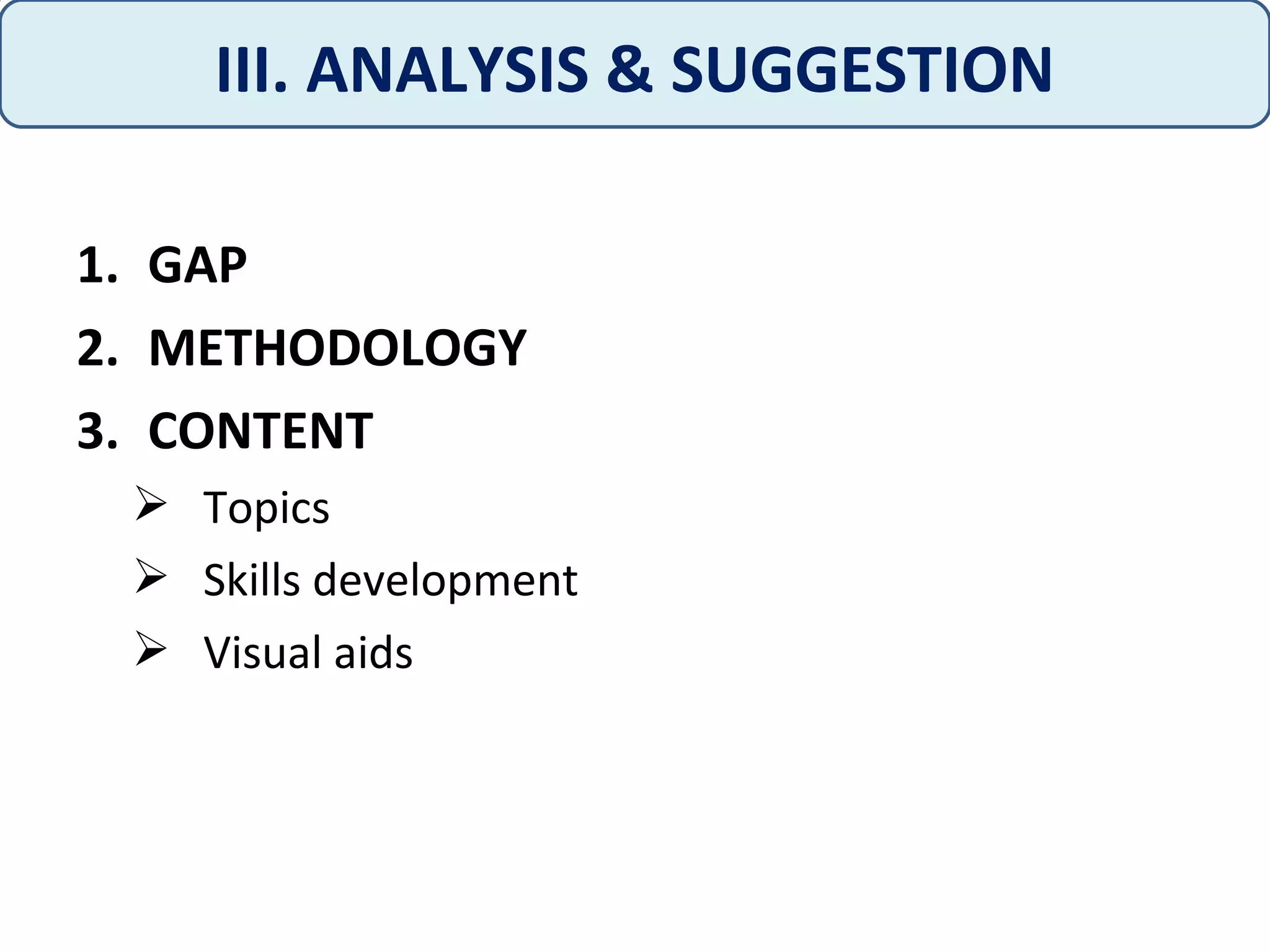 1. GAP
2. METHODOLOGY
3. CONTENT
 Topics
 Skills development
 Visual aids
III. ANALYSIS & SUGGESTION
 