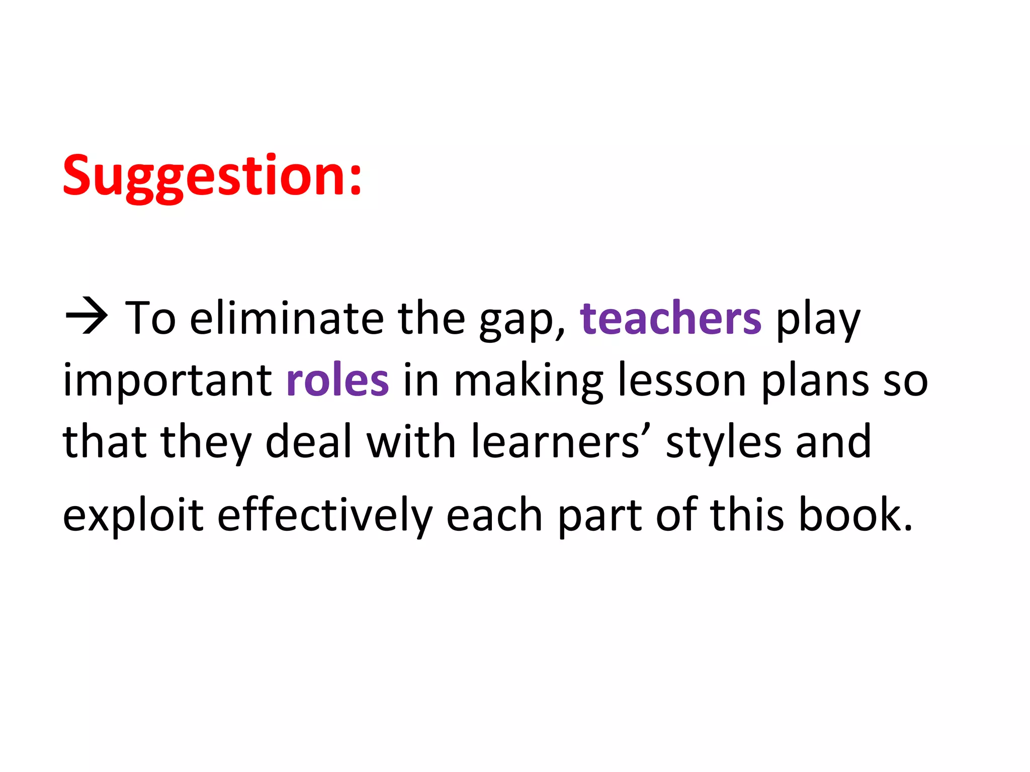 Suggestion:
 To eliminate the gap, teachers play
important roles in making lesson plans so
that they deal with learners’ styles and
exploit effectively each part of this book.
 