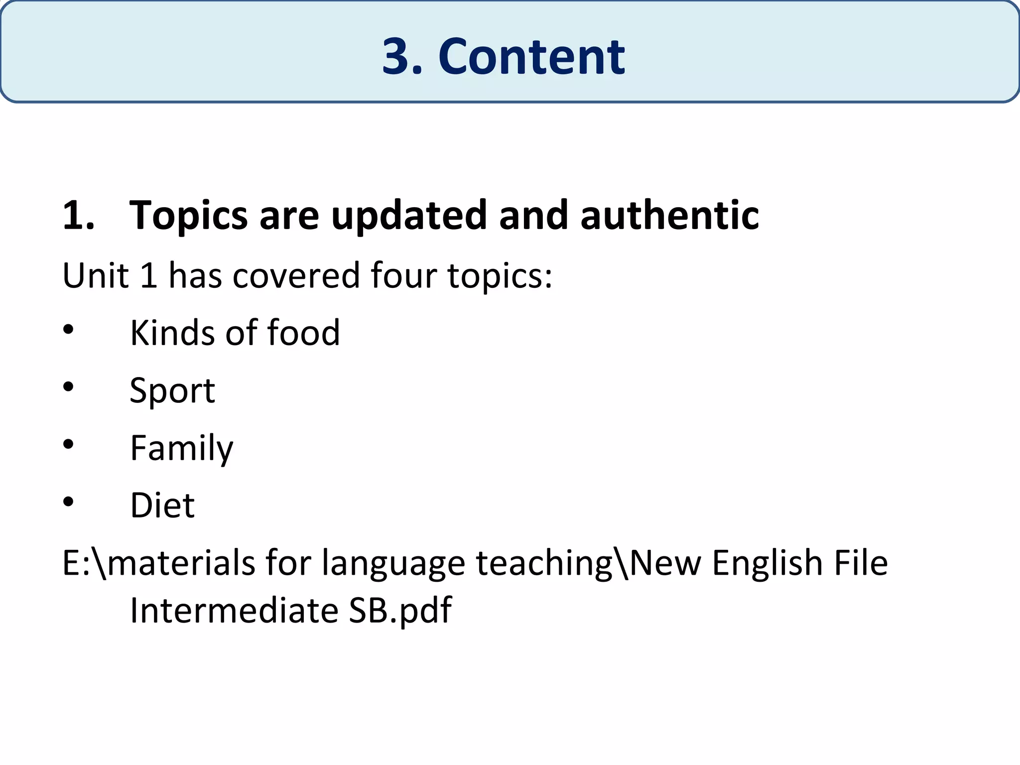 1. Topics are updated and authentic
Unit 1 has covered four topics:
• Kinds of food
• Sport
• Family
• Diet
E:materials for language teachingNew English File
Intermediate SB.pdf
3. Content
 