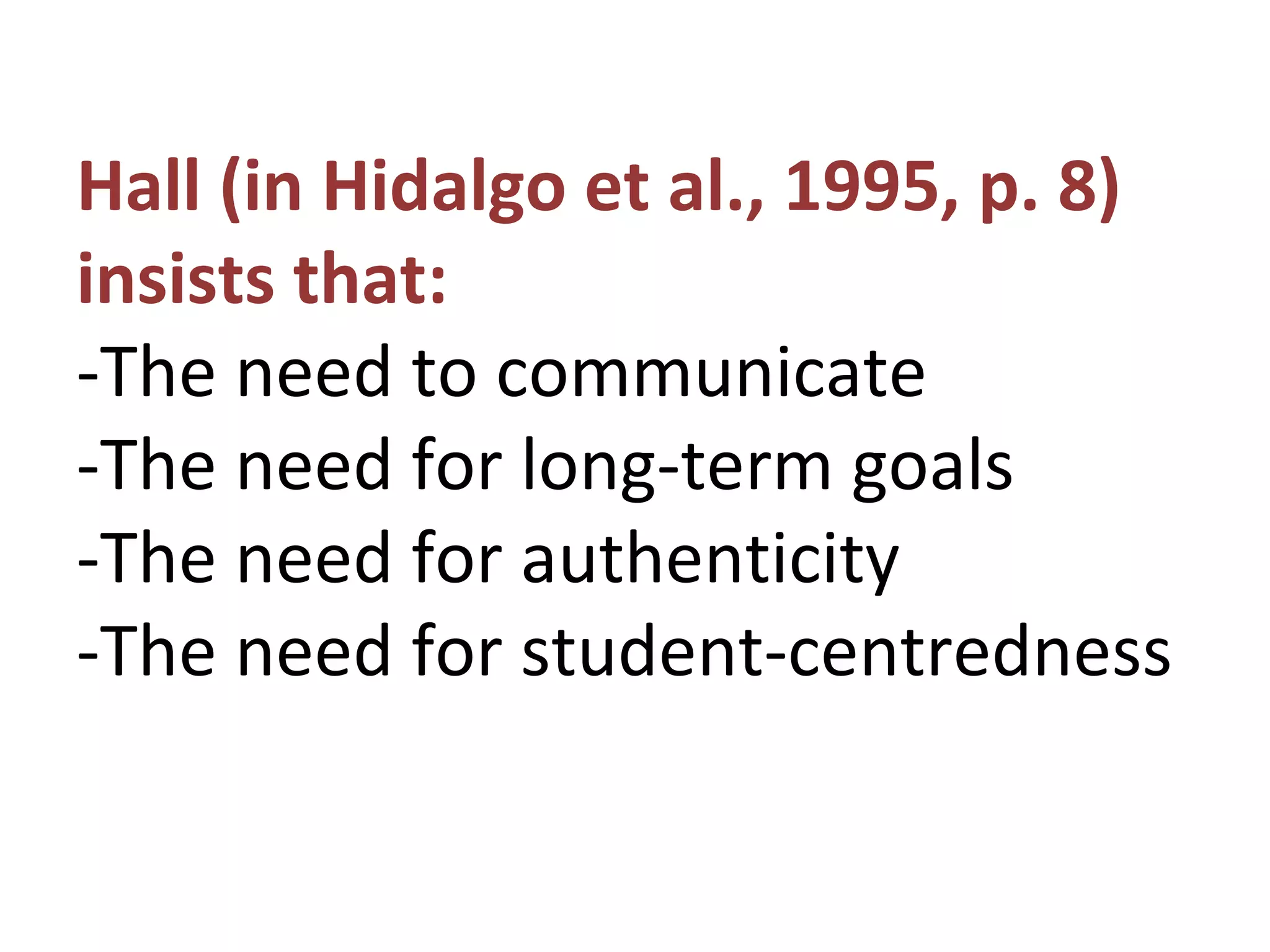 Hall (in Hidalgo et al., 1995, p. 8)
insists that:
-The need to communicate
-The need for long-term goals
-The need for authenticity
-The need for student-centredness
 