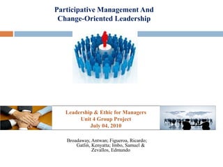 Participative Management And
 Change-Oriented Leadership




   Leadership & Ethic for Managers
        Unit 4 Group Project
            July 04, 2010

   Broadaway, Antwan; Figueroa, Ricardo;
       Gatlin, Kenyatta; Imbo, Samuel &
               Zevallos, Edmundo
 