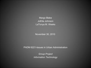Margo Blake
JoEtta Johnson
LaTonya M. Weeks
November 30, 2010
PADM 6221-Issues in Urban Administration
 
Group Project
Information Technology
 