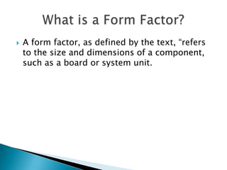  A form factor, as defined by the text, “refers
to the size and dimensions of a component,
such as a board or system unit.
 