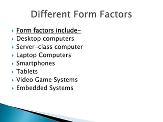  Form factors include-
 Desktop computers
 Server-class computer
 Laptop Computers
 Smartphones
 Tablets
 Video Game Systems
 Embedded Systems
 