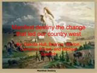 Manifest destiny the change that led our country west By: Dakota Hull, Brianna  Winton, Cameron Eckert, and Michael Sperlich 