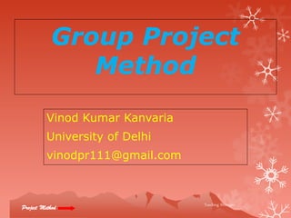 Group Project
               Method
          Vinod Kumar Kanvaria
          University of Delhi
          vinodpr111@gmail.com



                                 Teaching Strategies
Project Method
 