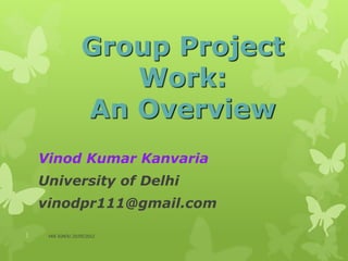 Group Project
                      Work:
                   An Overview
    Vinod Kumar Kanvaria
    University of Delhi
    vinodpr111@gmail.com

1    VKK IGNOU 25/05/2012
 