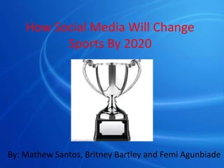 How Social Media Will Change
Sports By 2020
By: Mathew Santos, Britney Bartley and Femi Agunbiade
 