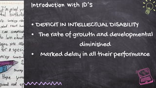 Introduction with ID’S
DEFICIT IN INTELLECTUAL DISABILITY
The rate of growth and developmental
diminished
Marked delay in all their performance
 