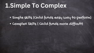 1.Simple To Complex
Simple skills (Child funds easy way to perform)
Complex Skills ( Child funds more difficult)
 