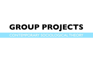 GROUP PROJECTS
CONTEMPORARY SOCIOLOGICAL THEORY
 