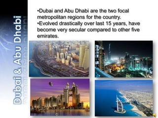 Dubai and Abu Dhabi are the two focal metropolitan regions for the country. 