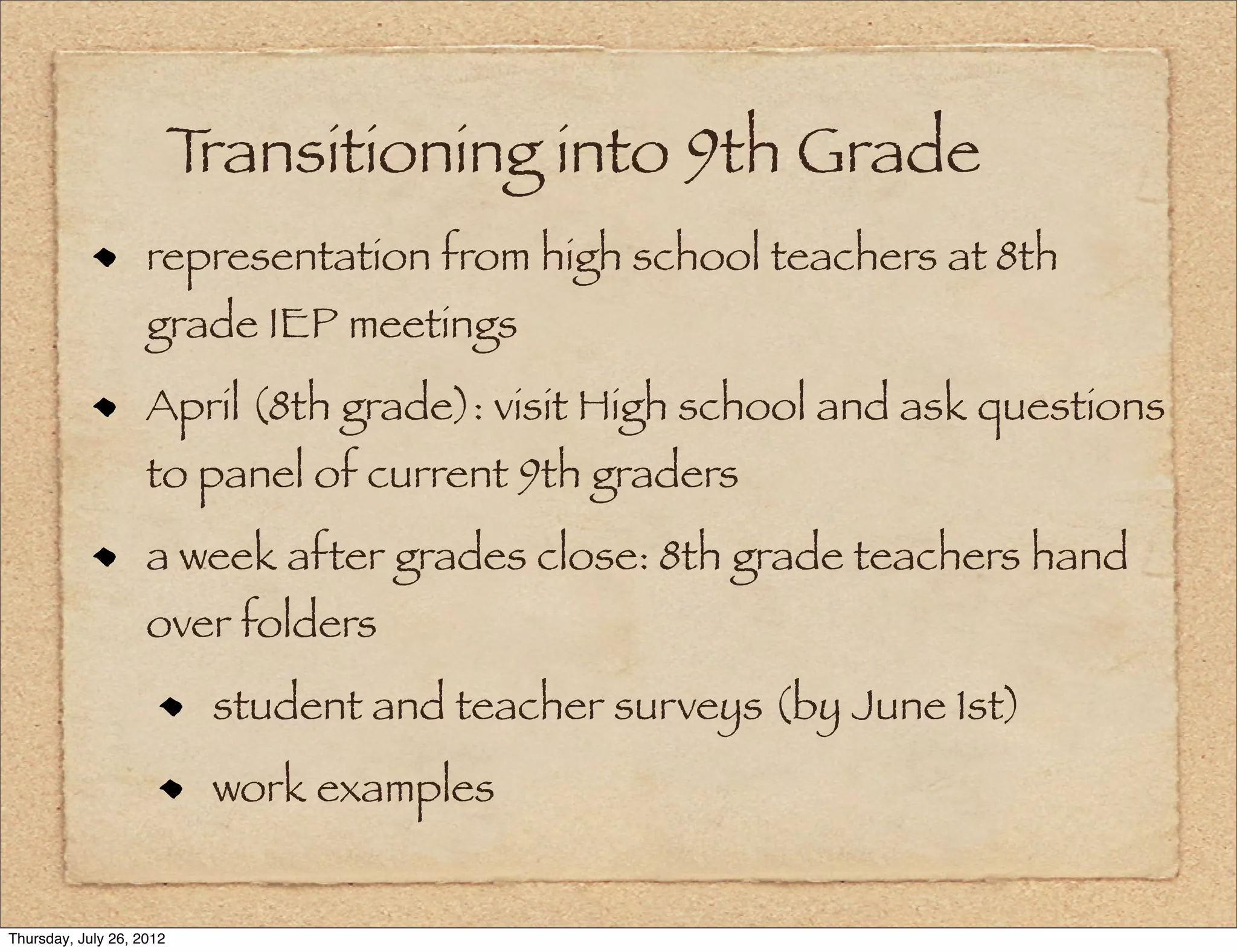 Transitioning into 9th Grade
                    representation from high school teachers at 8th
                    grade IEP meetings
                    April (8th grade): visit High school and ask questions
                    to panel of current 9th graders
                    a week after grades close: 8th grade teachers hand
                    over folders
                           student and teacher surveys (by June 1st)
                           work examples


Thursday, July 26, 2012
 