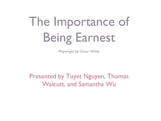 The Importance of
Being Earnest
Playwright by Oscar Wilde
Presented by Tuyet Nguyen, Thomas
Walcutt, and Samantha Wu
 