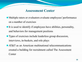 Assessment Center
10
⚫Multiple raters or evaluators evaluate employees’performance
on a number of exercises
⚫It is used to...