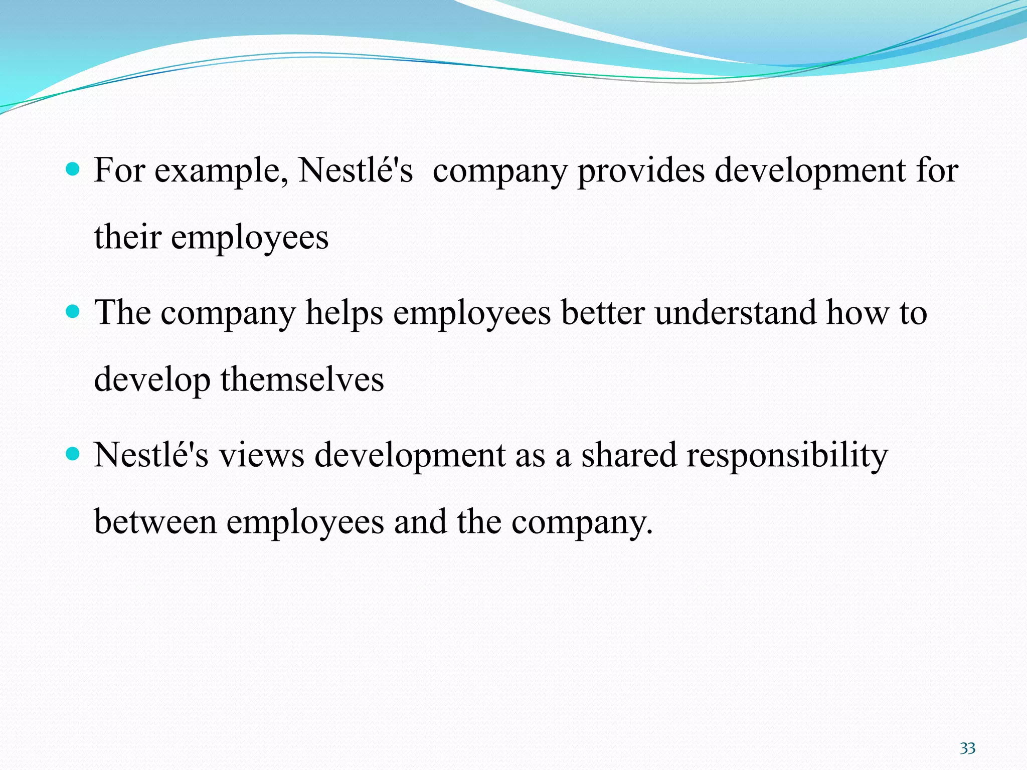  For example, Nestlé's company provides development for
  their employees

 The company helps employees better understand how to
  develop themselves

 Nestlé's views development as a shared responsibility
  between employees and the company.




                                                           33
 
