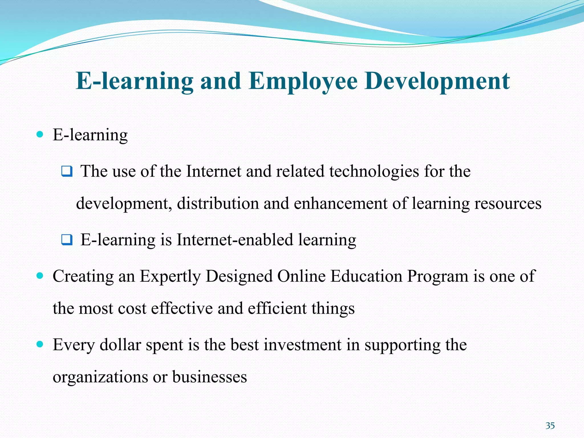 E-learning and Employee Development
 E-learning

    The use of the Internet and related technologies for the

     development, distribution and enhancement of learning resources

    E-learning is Internet-enabled learning

 Creating an Expertly Designed Online Education Program is one of
  the most cost effective and efficient things

 Every dollar spent is the best investment in supporting the
  organizations or businesses

                                                                       35
 