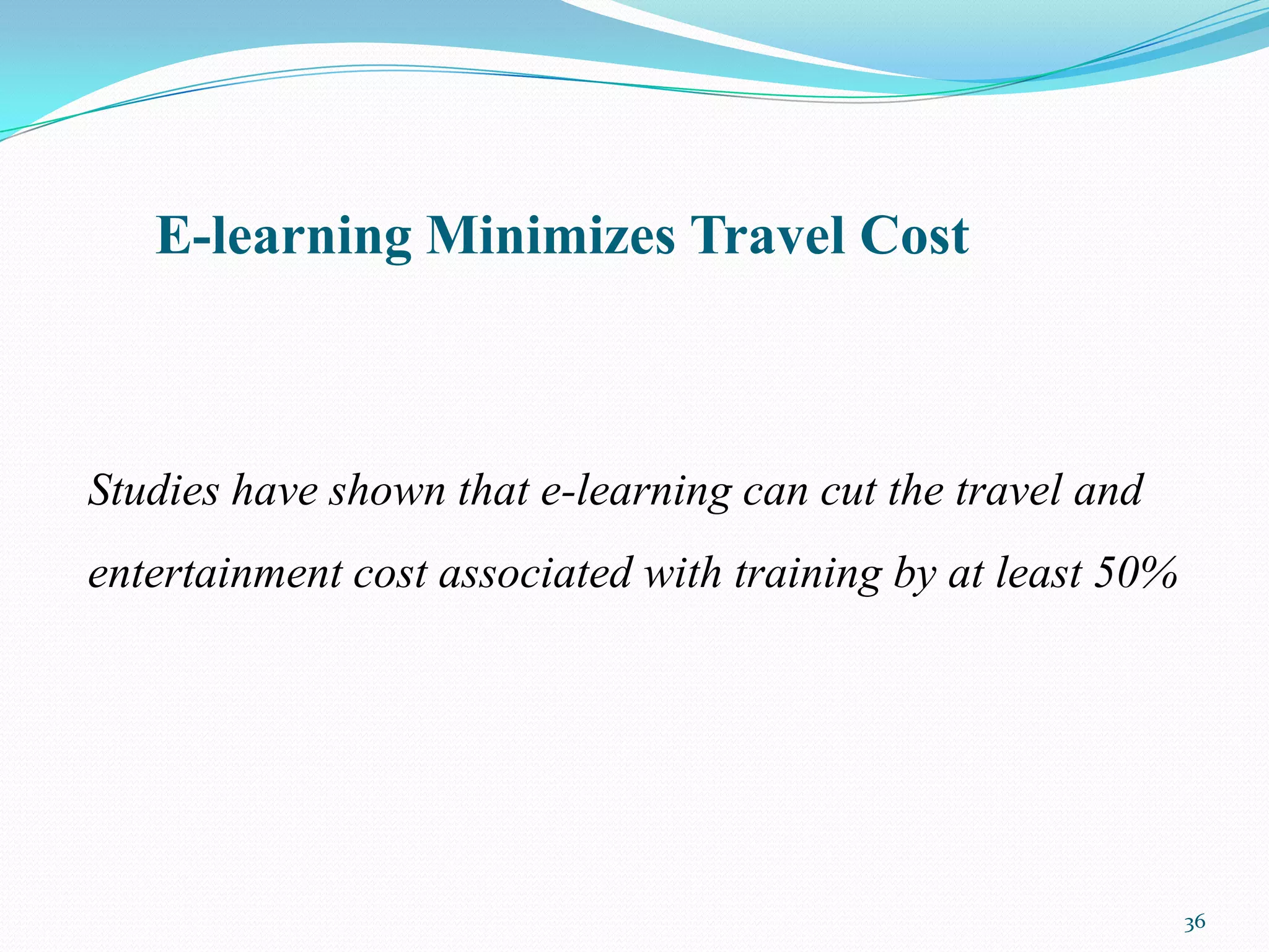 E-learning Minimizes Travel Cost



Studies have shown that e-learning can cut the travel and
entertainment cost associated with training by at least 50%




                                                              36
 