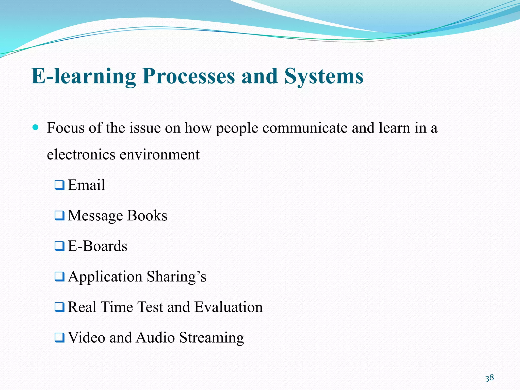 E-learning Processes and Systems

 Focus of the issue on how people communicate and learn in a
  electronics environment
    Email

    Message Books

    E-Boards

    Application Sharing’s

    Real Time Test and Evaluation

    Video and Audio Streaming

                                                                38
 