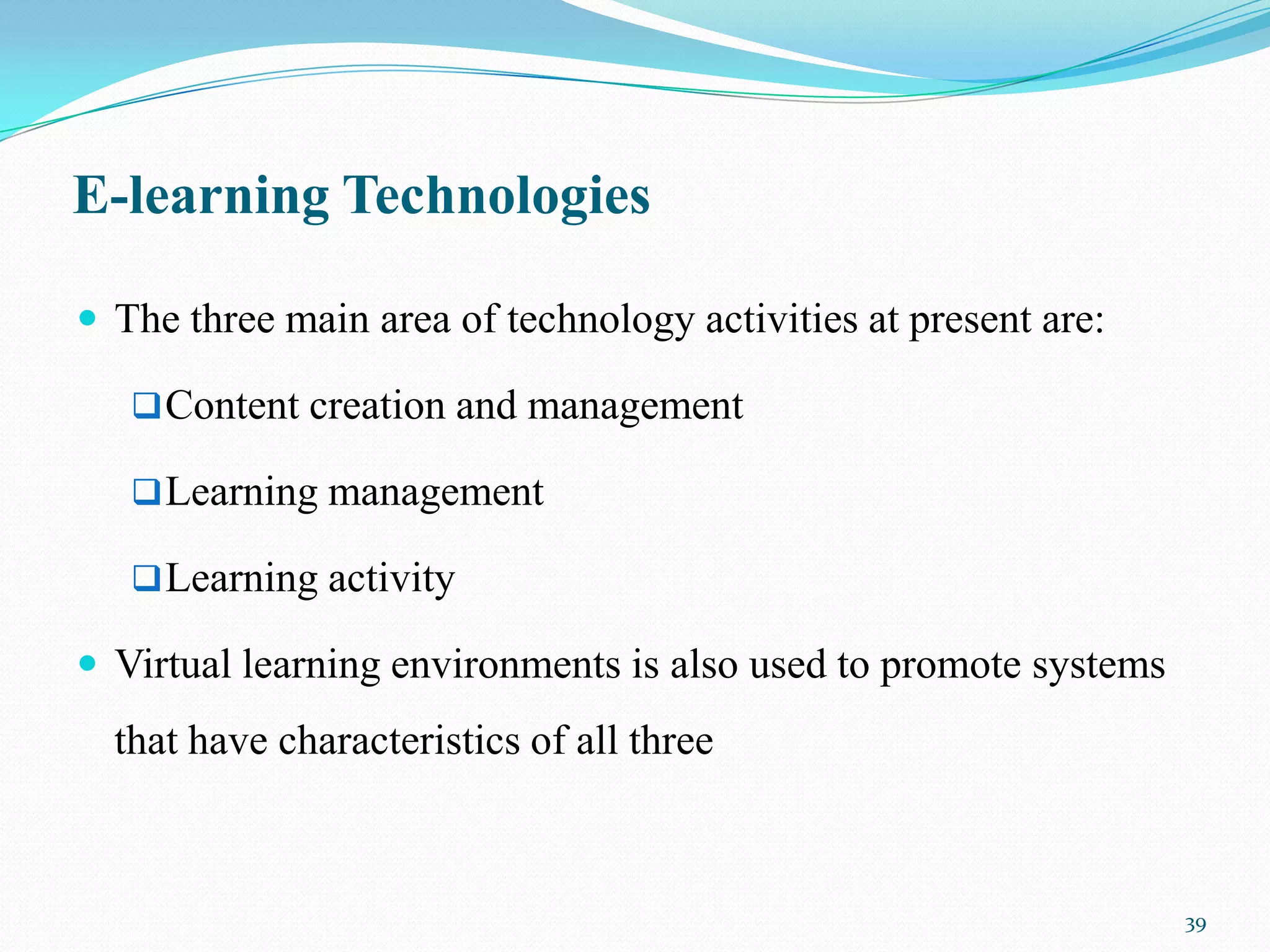 E-learning Technologies

 The three main area of technology activities at present are:

    Content creation and management

    Learning management

    Learning activity

 Virtual learning environments is also used to promote systems
  that have characteristics of all three



                                                                  39
 