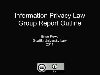 Information Privacy Law
  Group Report Outline
           Brian Rowe
      Seattle University Law
               2011
 