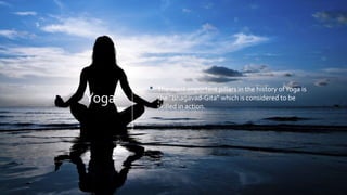 Yoga
• The most important pillars in the history ofYoga is
the “Bhagavad-Gita” which is considered to be
skilled in action.
 