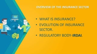 OVERVIEW OF THE INSURANCE SECTOR
• WHAT IS INSURANCE?
• EVOLUTION OF INSURANCE
SECTOR.
• REGULATORY BODY-IRDAI.
 
