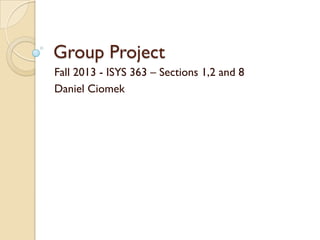 Group Project
Fall 2013 - ISYS 363 – Sections 1,2 and 8
Daniel Ciomek
 