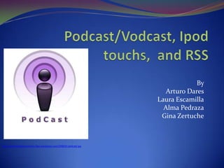 Podcast/Vodcast, Ipodtouchs,  and RSS By  Arturo Dares Laura Escamilla Alma Pedraza Gina Zertuche   http://iprefertheobscureremix.files.wordpress.com/2008/01/podcast.jpg   
