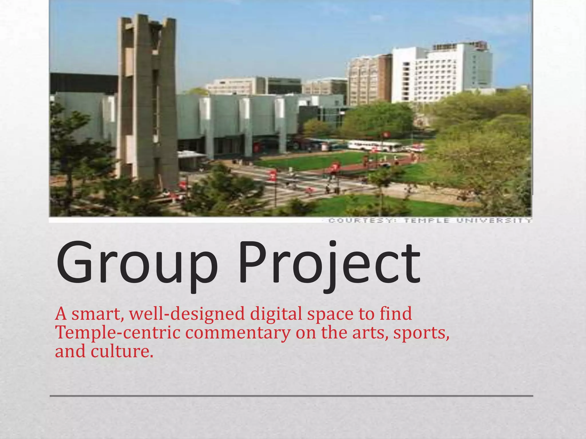 Group Project
A smart, well-designed digital space to find
Temple-centric commentary on the arts, sports,
and culture.
 