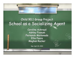 Child 90.1 Group Project
School as a Socializing Agent
Caroline Ackroyd
Ashley Fossum
Fernando Maldonado
Ellie Poore
Meghan Rucker
Due: April 23, 2013
 