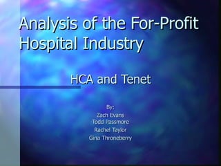 Analysis of the For-Profit Hospital Industry HCA and Tenet By: Zach Evans Todd Passmore Rachel Taylor Gina Throneberry 