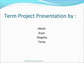 Term Project Presentation by :
Hitesh
Arjun
Kingsley
Tareq

ISSM564-Firewall Fundamentals

1

 