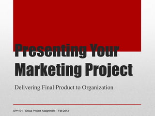 Presenting Your
Marketing Project
Delivering Final Product to Organization

SPH101 - Group Project Assignment – Fall 2013

 