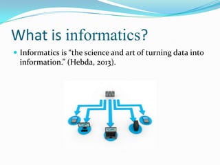 What is informatics?
 Informatics is “the science and art of turning data into
  information.” (Hebda, 2013).
 