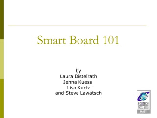 Smart Board 101 by Laura Distelrath Jenna Kuess  Lisa Kurtz and Steve Lawatsch 