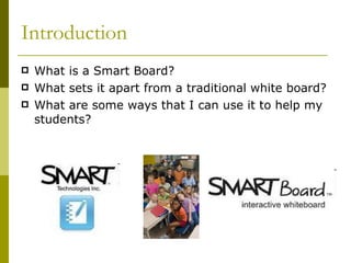 Introduction What is a Smart Board? What sets it apart from a traditional white board? What are some ways that I can use it to help my students? 