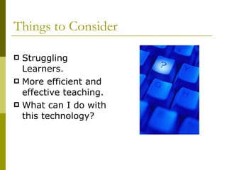 Things to Consider Struggling Learners. More efficient and effective teaching. What can I do with this technology? 