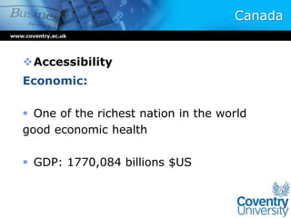Canada
Accessibility
Economic:
 One of the richest nation in the world
good economic health
 GDP: 1770,084 billions $US
www.coventry.ac.uk
 