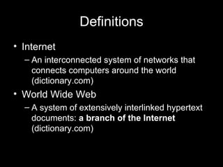 Definitions Internet  An interconnected system of networks that connects computers around the world (dictionary.com) World Wide Web A system of extensively interlinked hypertext documents:  a branch of the Internet  (dictionary.com)  