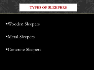 TYPES OF SLEEPERS 
Wooden Sleepers 
Metal Sleepers 
Concrete Sleepers 
 