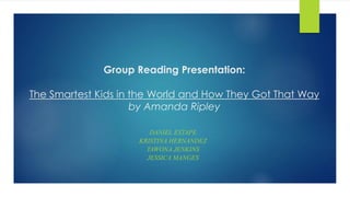 Group Reading Presentation:
The Smartest Kids in the World and How They Got That Way
by Amanda Ripley
DANIEL ESTAPE
KRISTINA HERNANDEZ
TAWONA JENKINS
JESSICA MANGES
 